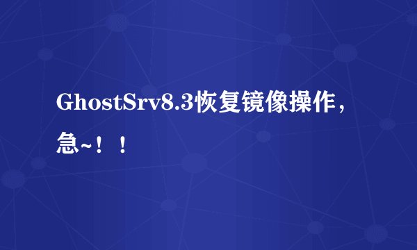 GhostSrv8.3恢复镜像操作，急~！！
