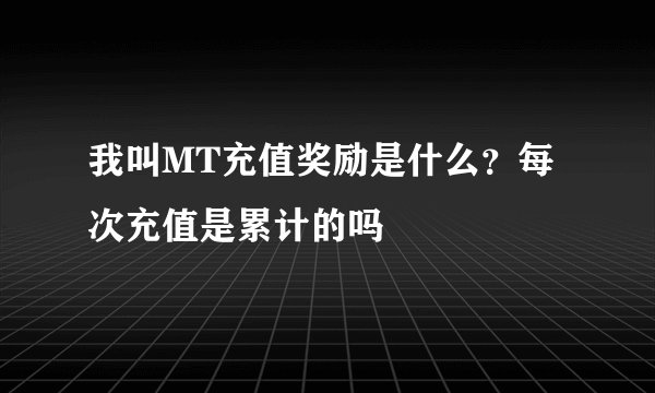 我叫MT充值奖励是什么？每次充值是累计的吗