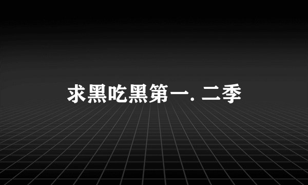 求黑吃黑第一. 二季