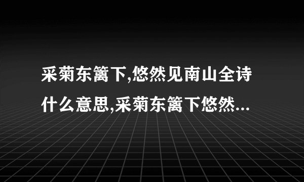 采菊东篱下,悠然见南山全诗什么意思,采菊东篱下悠然见南山的古诗是什么