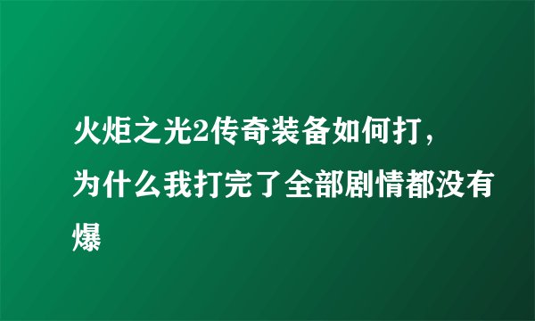火炬之光2传奇装备如何打，为什么我打完了全部剧情都没有爆