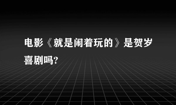 电影《就是闹着玩的》是贺岁喜剧吗?