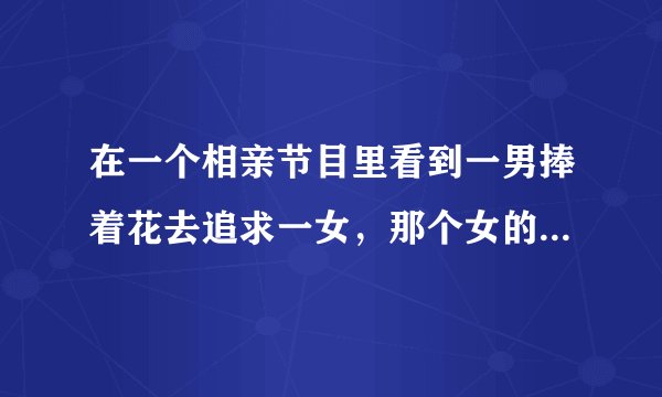在一个相亲节目里看到一男捧着花去追求一女，那个女的选择了另外一个男的，男的留下了一封信，是什么节目