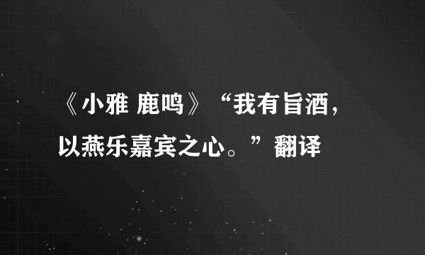 《小雅 鹿鸣》“我有旨酒，以燕乐嘉宾之心。”翻译