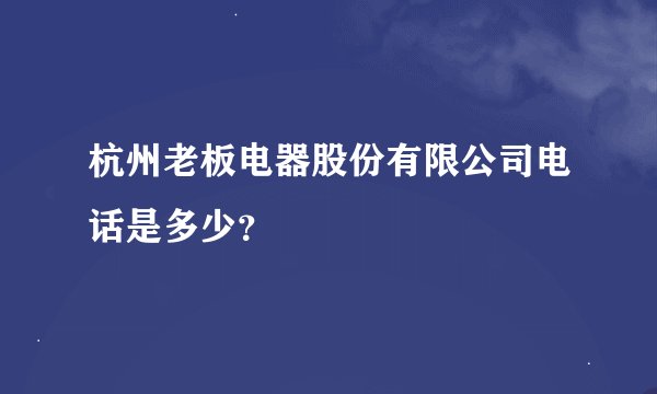 杭州老板电器股份有限公司电话是多少？