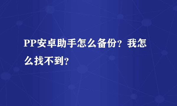 PP安卓助手怎么备份？我怎么找不到？