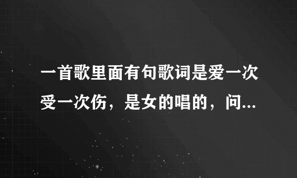 一首歌里面有句歌词是爱一次受一次伤，是女的唱的，问下叫什么名字！