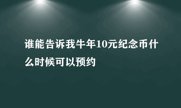 谁能告诉我牛年10元纪念币什么时候可以预约