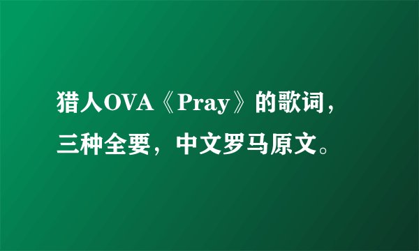 猎人OVA《Pray》的歌词，三种全要，中文罗马原文。