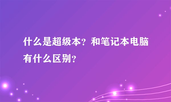 什么是超级本？和笔记本电脑有什么区别？