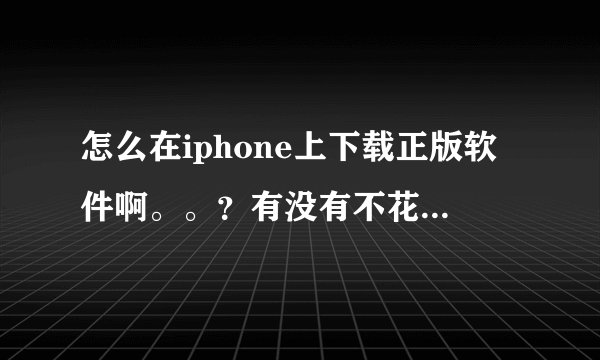 怎么在iphone上下载正版软件啊。。？有没有不花钱的办法呢？我不想用91啊~~~