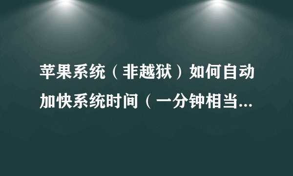 苹果系统（非越狱）如何自动加快系统时间（一分钟相当于五分钟）