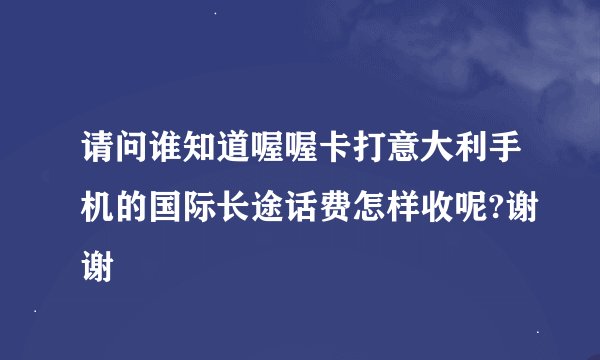 请问谁知道喔喔卡打意大利手机的国际长途话费怎样收呢?谢谢
