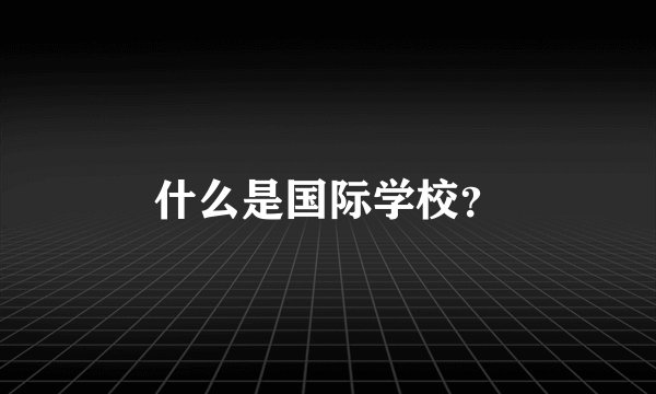 什么是国际学校？