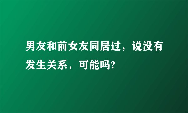 男友和前女友同居过，说没有发生关系，可能吗?