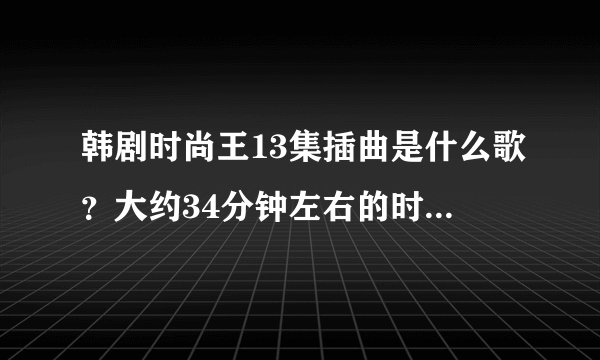 韩剧时尚王13集插曲是什么歌？大约34分钟左右的时候 ，女生的韩语歌曲
