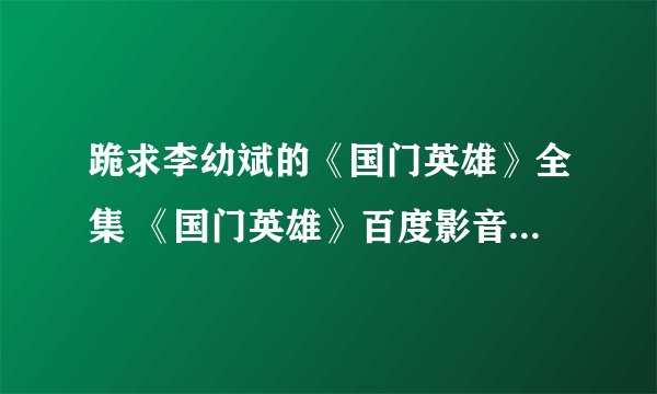 跪求李幼斌的《国门英雄》全集 《国门英雄》百度影音在线观看大结局哪有呀？剧情介绍呢？