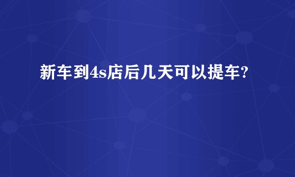 新车到4s店后几天可以提车?