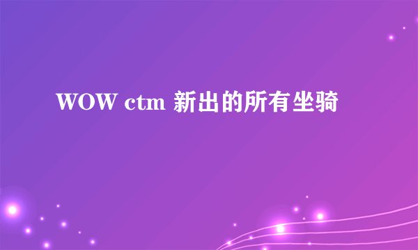 WOW ctm 新出的所有坐骑
