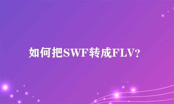 如何把SWF转成FLV？