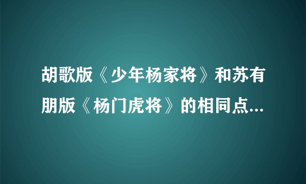 胡歌版《少年杨家将》和苏有朋版《杨门虎将》的相同点和不同点？