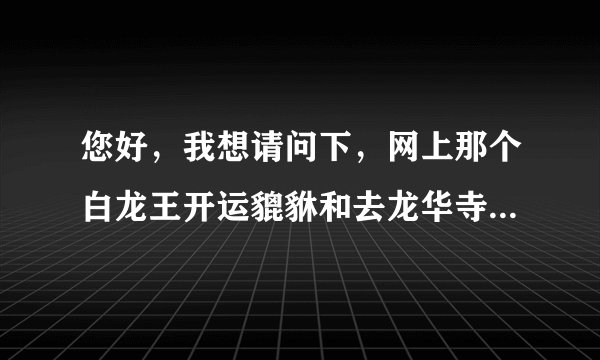 您好，我想请问下，网上那个白龙王开运貔貅和去龙华寺请一样吗？ 去龙华寺请是否也会提供相应的证书吗？