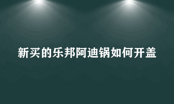 新买的乐邦阿迪锅如何开盖