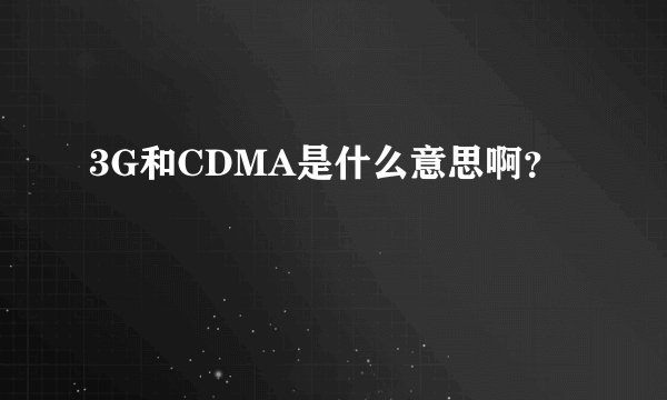3G和CDMA是什么意思啊？