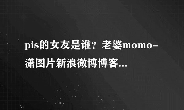 pis的女友是谁？老婆momo-潇图片新浪微博博客QQ空间