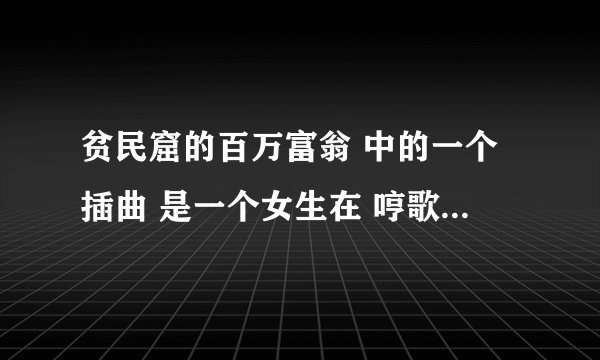 贫民窟的百万富翁 中的一个插曲 是一个女生在 哼歌 没有歌词就是在哼歌，很悲伤求知道的人告诉我歌曲名字