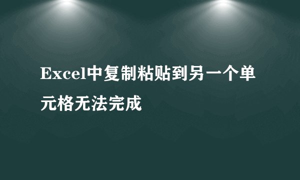 Excel中复制粘贴到另一个单元格无法完成
