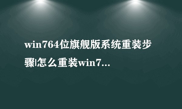 win764位旗舰版系统重装步骤|怎么重装win764位旗舰版