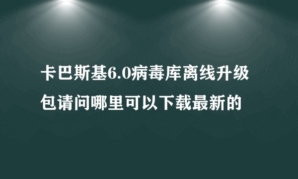 卡巴斯基6.0病毒库离线升级包请问哪里可以下载最新的