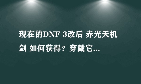 现在的DNF 3改后 赤光天机剑 如何获得？穿戴它还有等级限制吗？