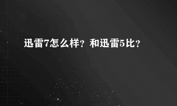 迅雷7怎么样？和迅雷5比？
