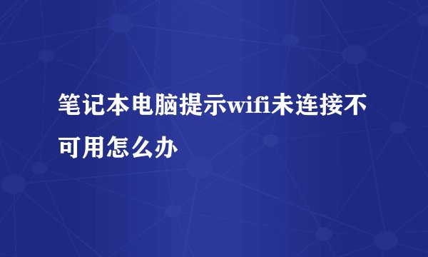 笔记本电脑提示wifi未连接不可用怎么办