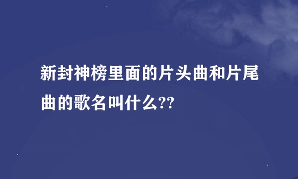 新封神榜里面的片头曲和片尾曲的歌名叫什么??