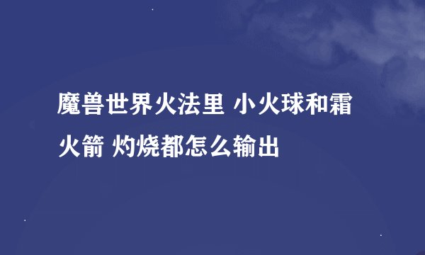 魔兽世界火法里 小火球和霜火箭 灼烧都怎么输出