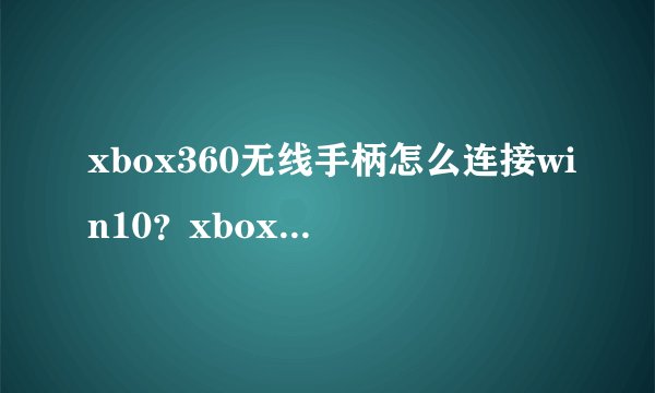 xbox360无线手柄怎么连接win10？xbox360手柄连接电脑win10的方法