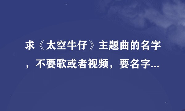 求《太空牛仔》主题曲的名字，不要歌或者视频，要名字。跪求大神来解