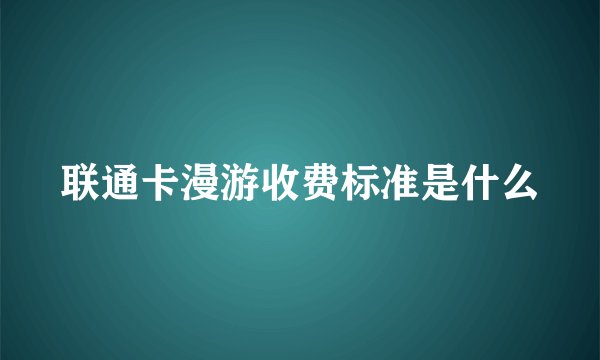 联通卡漫游收费标准是什么
