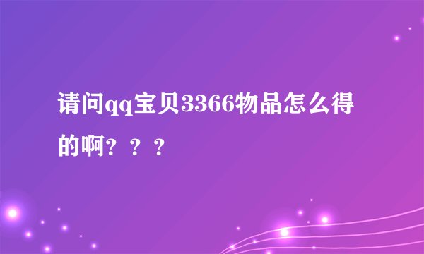 请问qq宝贝3366物品怎么得的啊？？？