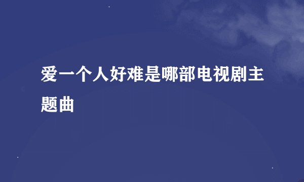 爱一个人好难是哪部电视剧主题曲