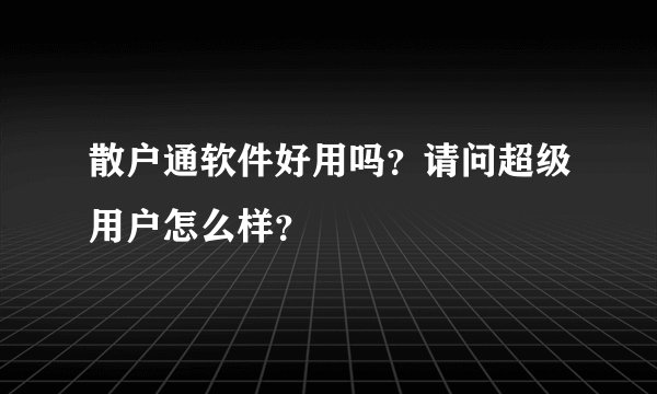 散户通软件好用吗？请问超级用户怎么样？