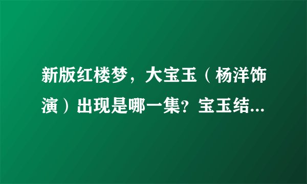 新版红楼梦，大宝玉（杨洋饰演）出现是哪一集？宝玉结婚是哪一集？