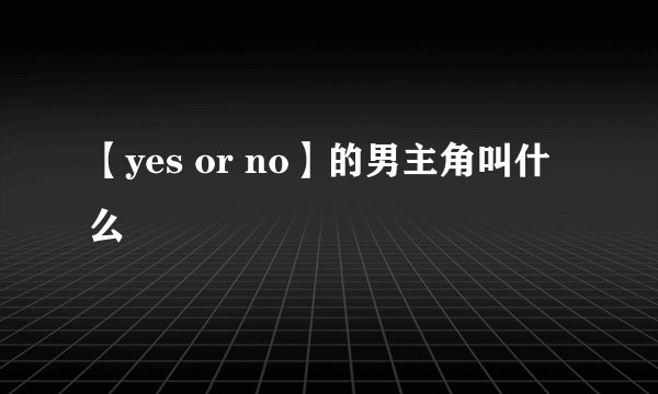 【yes or no】的男主角叫什么