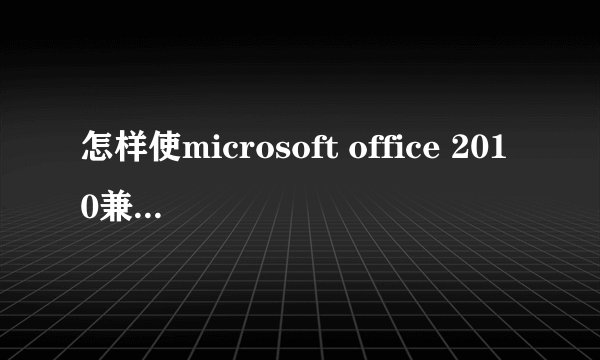 怎样使microsoft office 2010兼容xp?