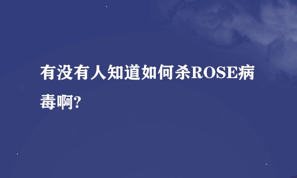 有没有人知道如何杀ROSE病毒啊?