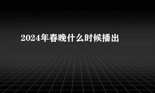 2024年春晚什么时候播出