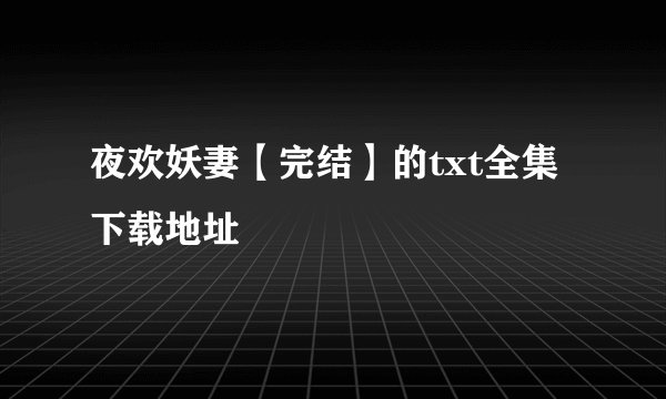 夜欢妖妻【完结】的txt全集下载地址